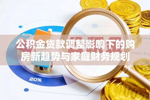 上杭公积金贷款调整影响下的购房新趋势与家庭财务规划