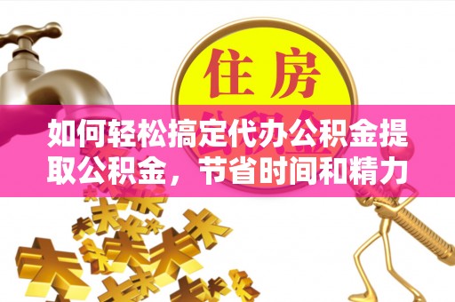 上杭如何轻松搞定代办公积金提取公积金，节省时间和精力的秘密武器