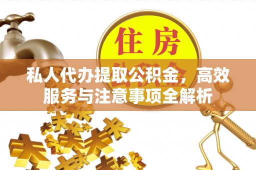 上杭私人代办提取公积金，高效服务与注意事项全解析