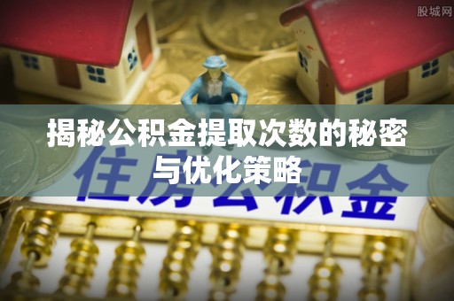 上杭揭秘公积金提取次数的秘密与优化策略