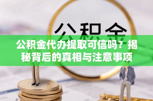 上杭公积金代办提取可信吗？揭秘背后的真相与注意事项