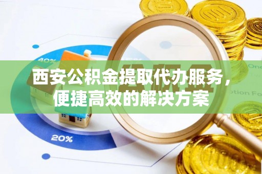 上杭西安公积金提取代办服务，便捷高效的解决方案