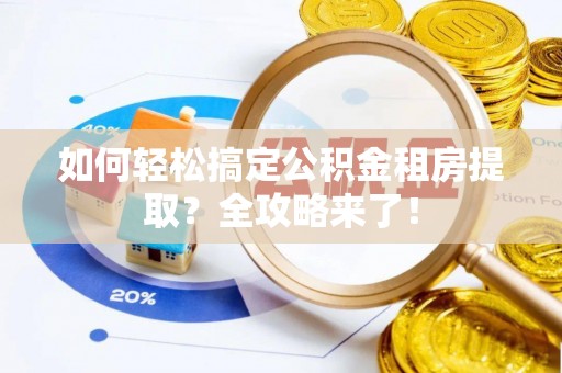 上杭如何轻松搞定公积金租房提取？全攻略来了！