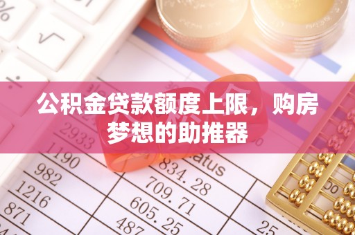 上杭公积金贷款额度上限，购房梦想的助推器