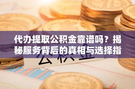 上杭代办提取公积金靠谱吗？揭秘服务背后的真相与选择指南