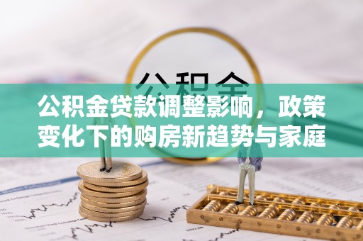 上杭公积金贷款调整影响，政策变化下的购房新趋势与家庭财务规划