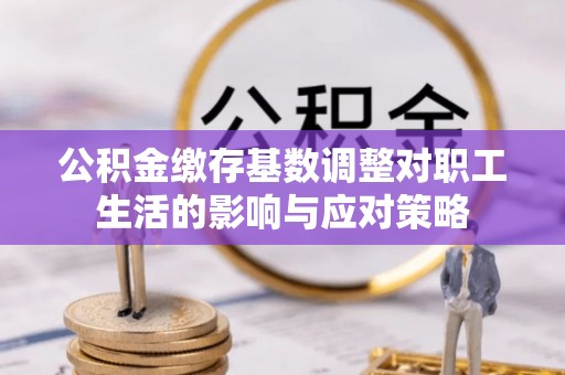 上杭公积金缴存基数调整对职工生活的影响与应对策略