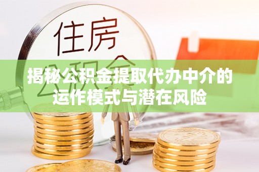 上杭揭秘公积金提取代办中介的运作模式与潜在风险