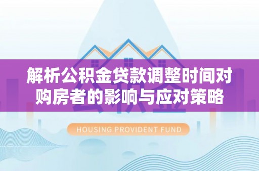 上杭解析公积金贷款调整时间对购房者的影响与应对策略