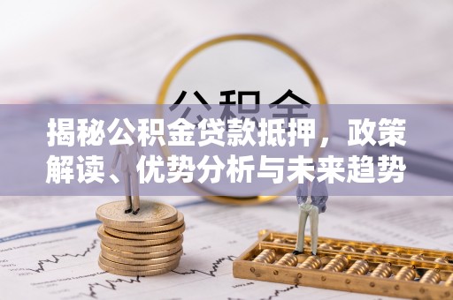 上杭揭秘公积金贷款抵押，政策解读、优势分析与未来趋势