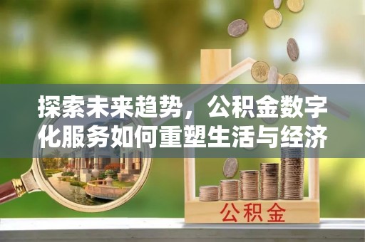 上杭探索未来趋势，公积金数字化服务如何重塑生活与经济