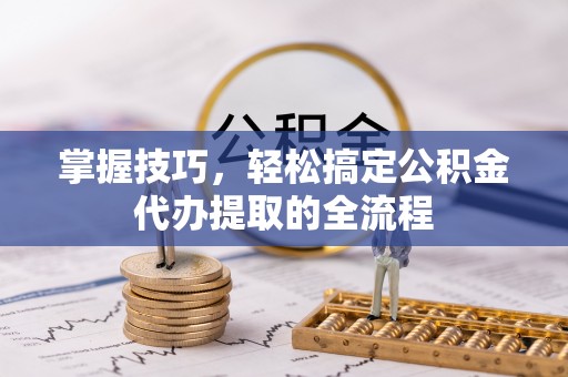 上杭掌握技巧，轻松搞定公积金代办提取的全流程