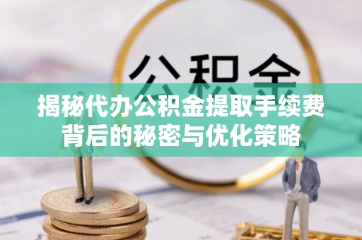 上杭揭秘代办公积金提取手续费背后的秘密与优化策略