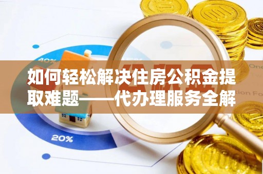 上杭如何轻松解决住房公积金提取难题——代办理服务全解析