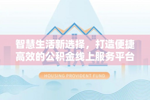 上杭智慧生活新选择，打造便捷高效的公积金线上服务平台