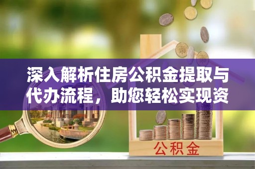 上杭深入解析住房公积金提取与代办流程，助您轻松实现资金利用最大化
