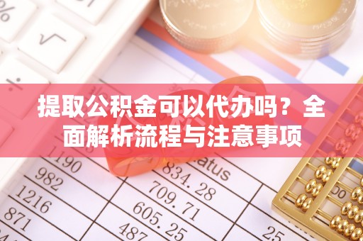上杭提取公积金可以代办吗？全面解析流程与注意事项