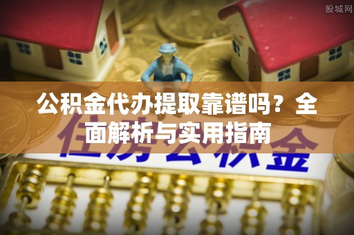 上杭公积金代办提取靠谱吗？全面解析与实用指南