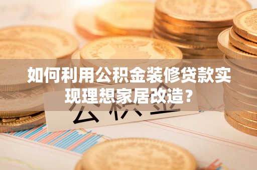 上杭如何利用公积金装修贷款实现理想家居改造？