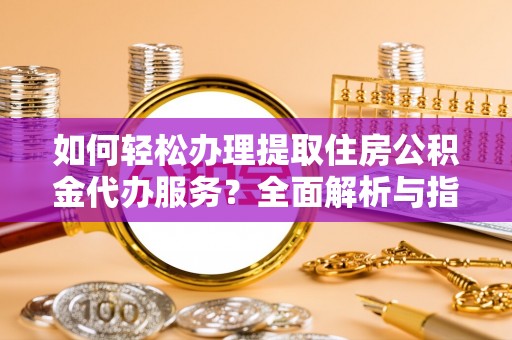 上杭如何轻松办理提取住房公积金代办服务？全面解析与指南