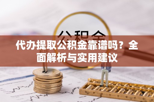 上杭代办提取公积金靠谱吗？全面解析与实用建议