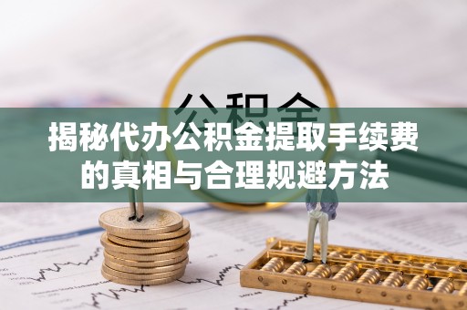 上杭揭秘代办公积金提取手续费的真相与合理规避方法
