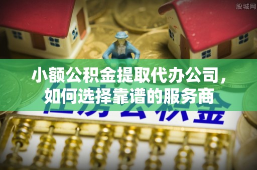 上杭小额公积金提取代办公司，如何选择靠谱的服务商