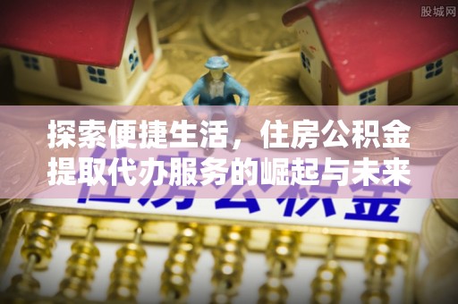 上杭探索便捷生活，住房公积金提取代办服务的崛起与未来趋势