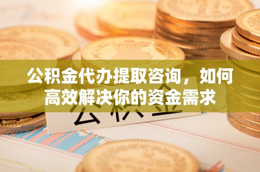 上杭公积金代办提取咨询，如何高效解决你的资金需求