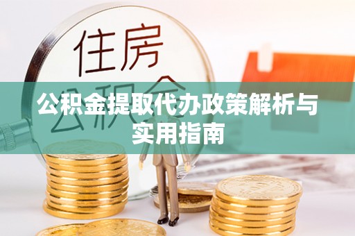 上杭公积金提取代办政策解析与实用指南