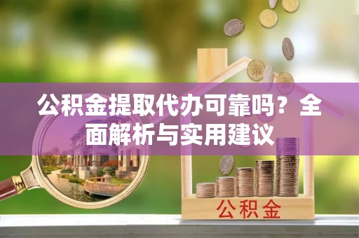 上杭公积金提取代办可靠吗？全面解析与实用建议