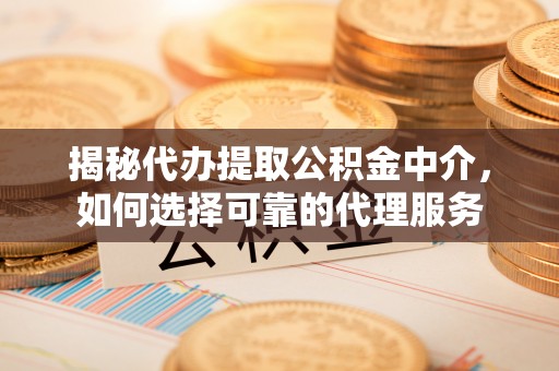 上杭揭秘代办提取公积金中介，如何选择可靠的代理服务