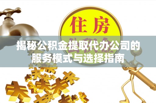 上杭揭秘公积金提取代办公司的服务模式与选择指南