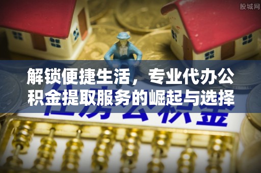 上杭解锁便捷生活，专业代办公积金提取服务的崛起与选择