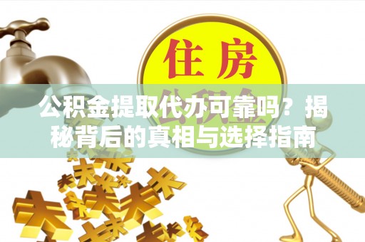 上杭公积金提取代办可靠吗？揭秘背后的真相与选择指南