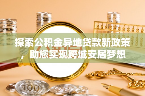 上杭探索公积金异地贷款新政策，助您实现跨城安居梦想