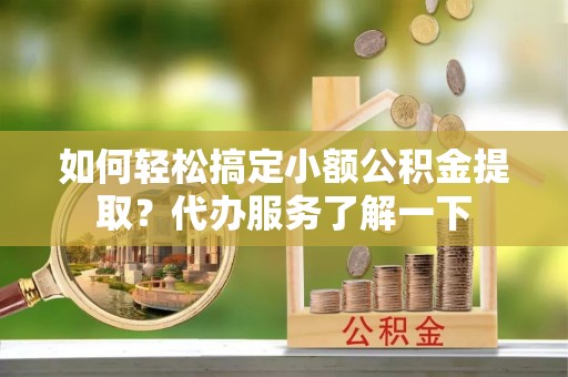 上杭如何轻松搞定小额公积金提取？代办服务了解一下