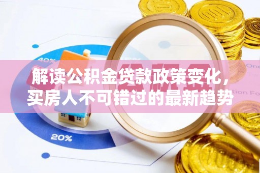 上杭解读公积金贷款政策变化，买房人不可错过的最新趋势