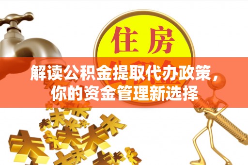 上杭解读公积金提取代办政策，你的资金管理新选择