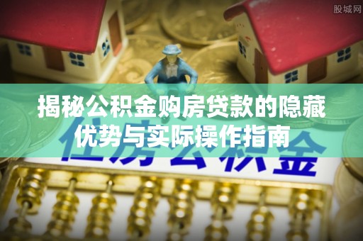 上杭揭秘公积金购房贷款的隐藏优势与实际操作指南