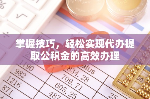 上杭掌握技巧，轻松实现代办提取公积金的高效办理