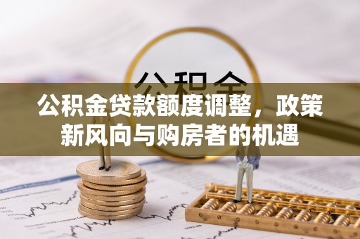 上杭公积金贷款额度调整，政策新风向与购房者的机遇