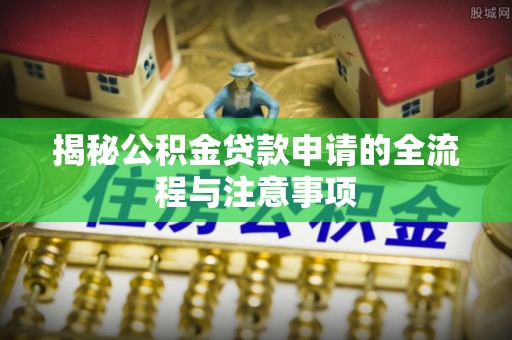 上杭揭秘公积金贷款申请的全流程与注意事项