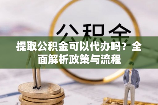 上杭提取公积金可以代办吗？全面解析政策与流程