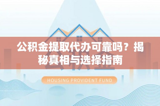 上杭公积金提取代办可靠吗？揭秘真相与选择指南