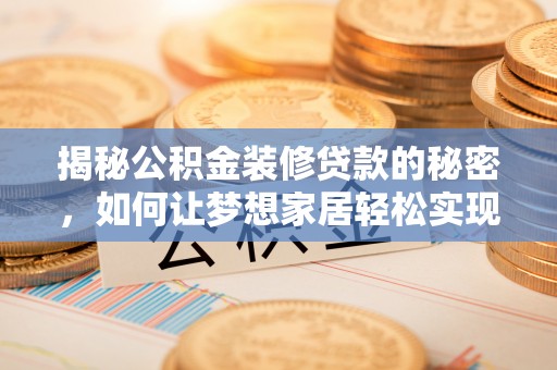 上杭揭秘公积金装修贷款的秘密，如何让梦想家居轻松实现？