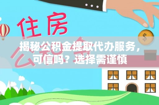上杭揭秘公积金提取代办服务，可信吗？选择需谨慎