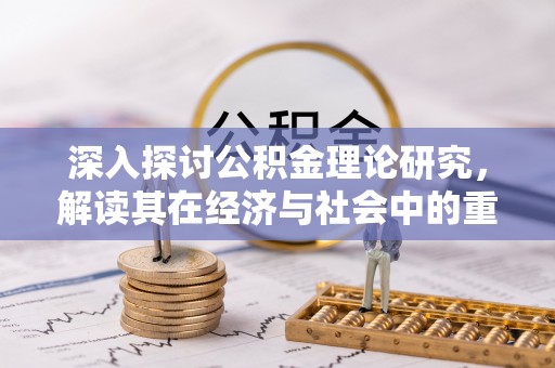 上杭深入探讨公积金理论研究，解读其在经济与社会中的重要角色