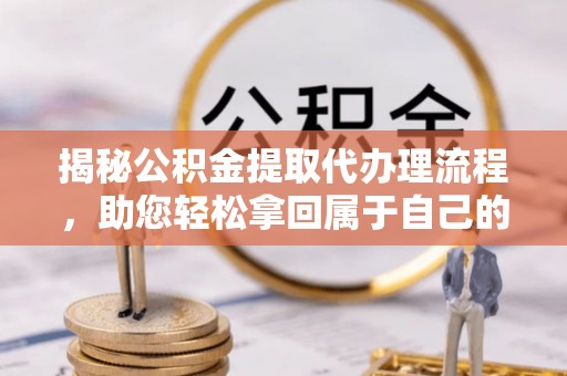 上杭揭秘公积金提取代办理流程，助您轻松拿回属于自己的钱
