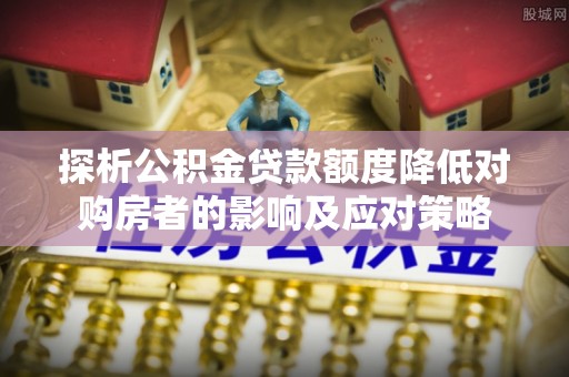 上杭探析公积金贷款额度降低对购房者的影响及应对策略